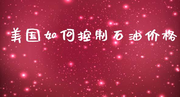 美国如何控制石油价格_https://wap.letulww.com_外汇交易_第1张