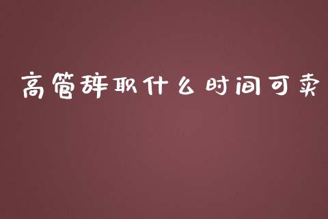 高管辞职什么时间可卖_https://wap.letulww.com_外汇交易_第1张