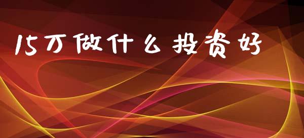 15万做什么投资好_https://wap.letulww.com_投资策略_第1张