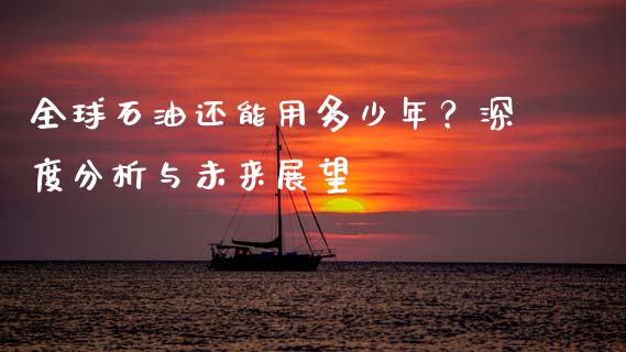 全球石油还能用多少年？深度分析与未来展望_https://wap.letulww.com_外汇交易_第1张