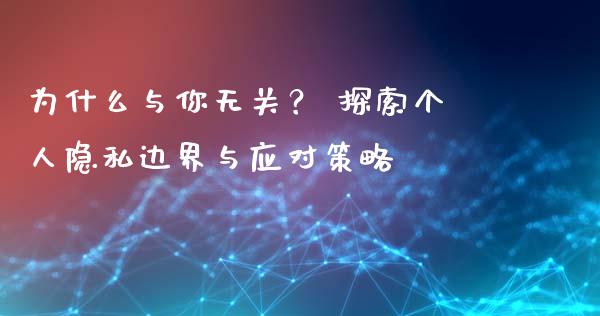 为什么与你无关? 探索个人隐私边界与应对策略_投资管理_第1张_外汇交易_投资策略_融资租赁_投资管理 为什么与你无关? 探索个人隐私边界与应对策略_https://wap.letulww.com_投资管理_第1张