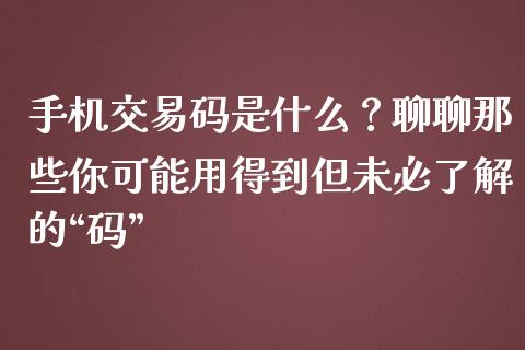 手机交易码是什么？聊聊那些你可能用得到但未必了解的“码”_https://wap.letulww.com_外汇交易_第1张