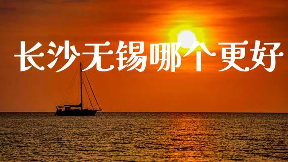 长沙无锡哪个更好_https://wap.letulww.com_外汇交易_第1张