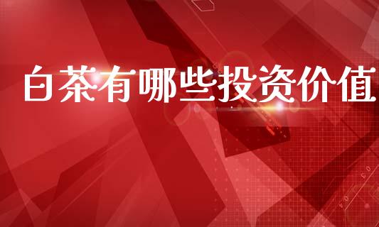 白茶有哪些投资价值_https://wap.letulww.com_投资管理_第1张