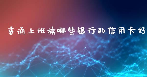 普通上班族哪些银行的信用卡好_https://wap.letulww.com_外汇交易_第1张