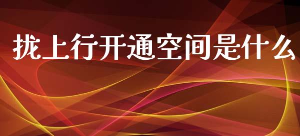 拢上行开通空间是什么_投资管理_第1张_外汇交易_投资策略_融资租赁_投资管理 拢上行开通空间是什么_https://wap.letulww.com_投资管理_第1张